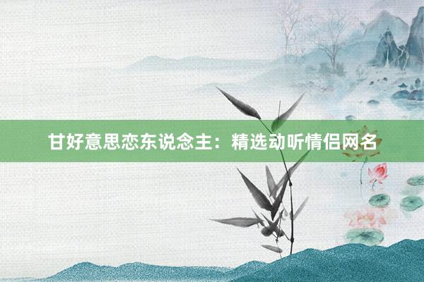 甘好意思恋东说念主：精选动听情侣网名