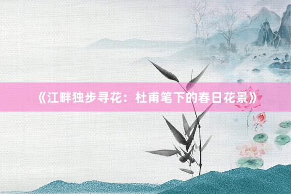 《江畔独步寻花：杜甫笔下的春日花景》